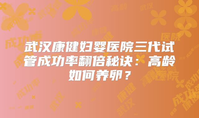 武汉康健妇婴医院三代试管成功率翻倍秘诀:高龄如何养卵?