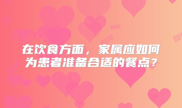 在饮食方面，家属应如何为患者准备合适的餐点？