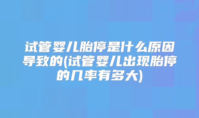 试管婴儿胎停是什么原因导致的(试管婴儿出现胎停的几率有多大)