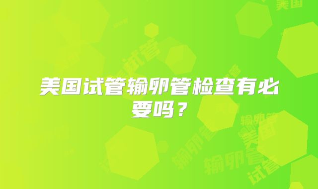 美国试管输卵管检查有必要吗?