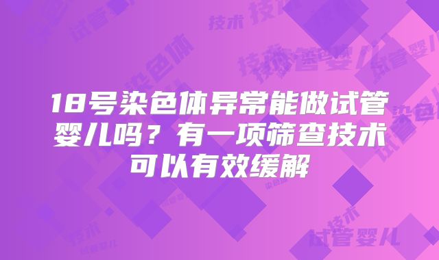 18号染色体异常能做试管婴儿吗?有一项筛查技术可以有效缓解