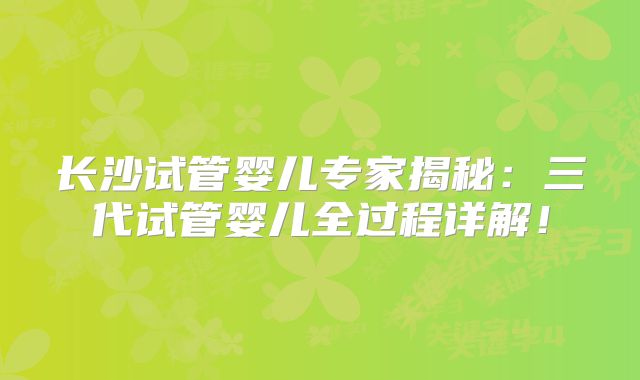 长沙试管婴儿专家揭秘:三代试管婴儿全过程详解!
