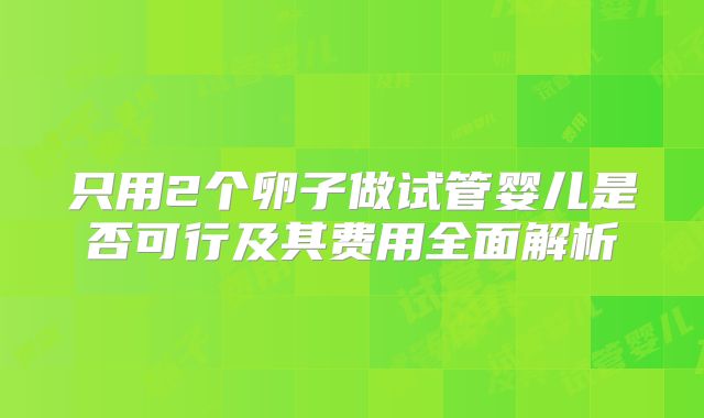 只用2个卵子做试管婴儿是否可行及其费用全面解析