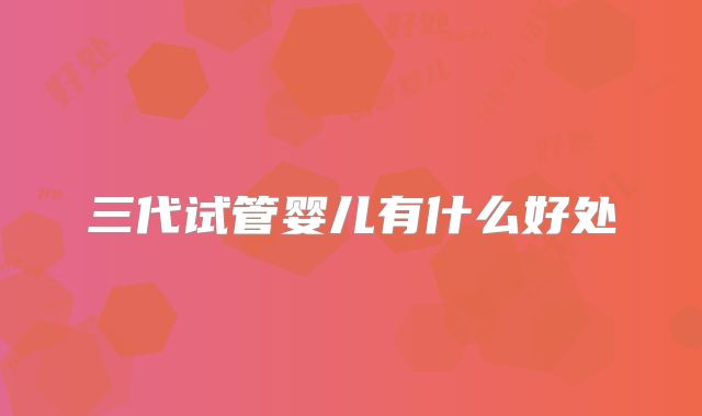 三代试管婴儿有什么好处