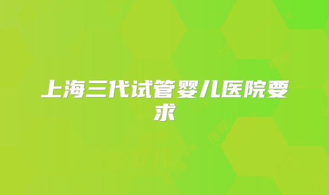 上海三代试管婴儿医院要求