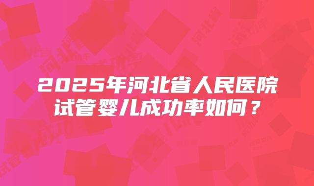 2025年河北省人民医院试管婴儿成功率如何？