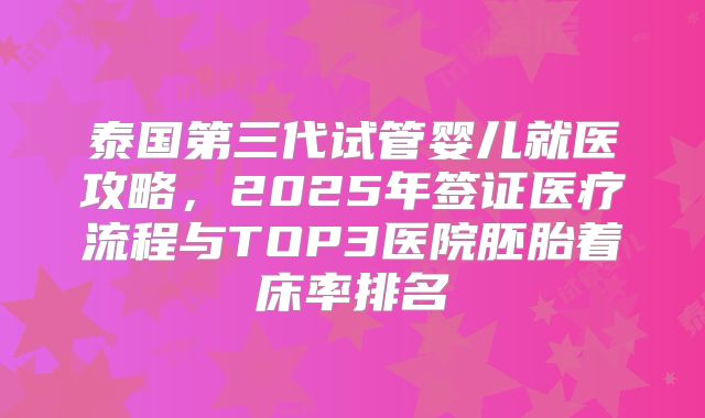 泰国第三代试管婴儿就医攻略，2025年签证医疗流程与TOP3医院胚胎着床率排名
