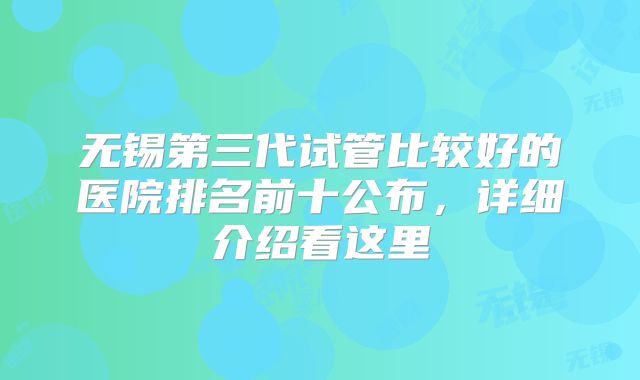 无锡第三代试管比较好的医院排名前十公布，详细介绍看这里