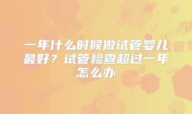 一年什么时候做试管婴儿最好?试管检查超过一年怎么办