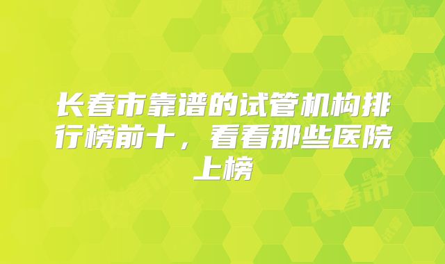 长春市靠谱的试管机构排行榜前十,看看那些医院上榜