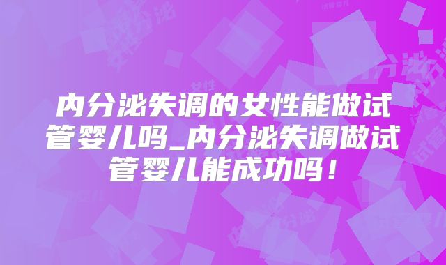 内分泌失调的女性能做试管婴儿吗_内分泌失调做试管婴儿能成功吗!