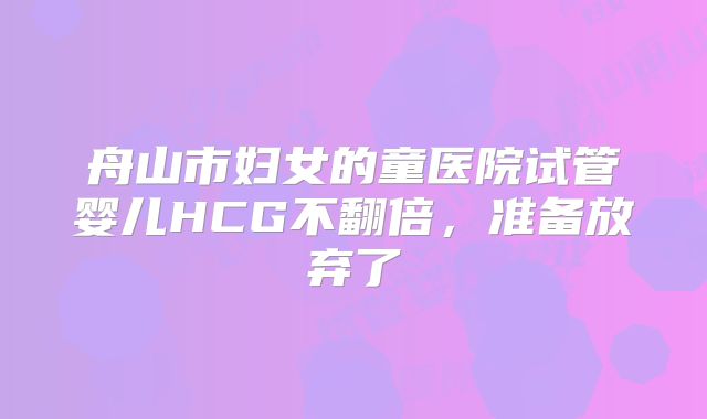 舟山市妇女的童医院试管婴儿HCG不翻倍，准备放弃了