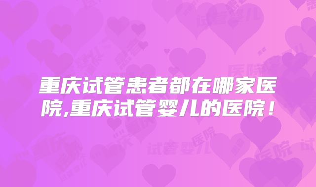 重庆试管患者都在哪家医院,重庆试管婴儿的医院！