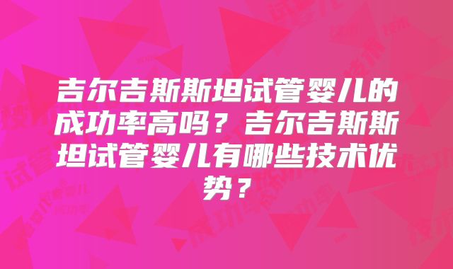 吉尔吉斯斯坦试管婴儿的成功率高吗？吉尔吉斯斯坦试管婴儿有哪些技术优势？
