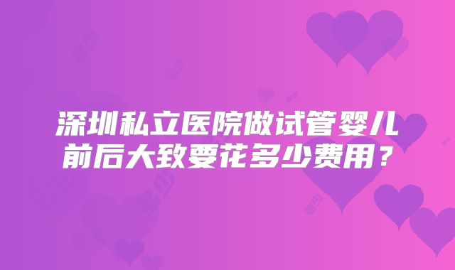 深圳私立医院做试管婴儿前后大致要花多少费用?