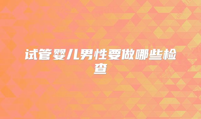 试管婴儿男性要做哪些检查