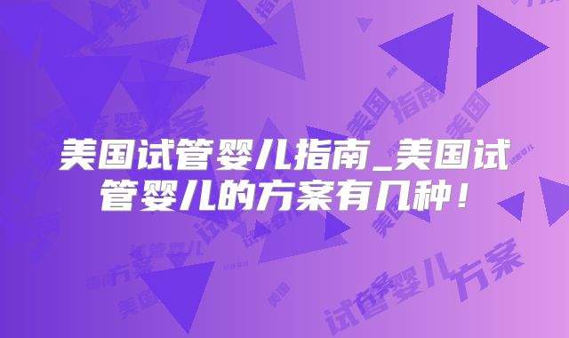 美国试管婴儿指南_美国试管婴儿的方案有几种!