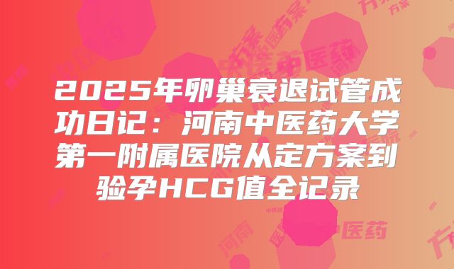 2025年卵巢衰退试管成功日记：河南中医药大学第一附属医院从定方案到验孕HCG值全记录