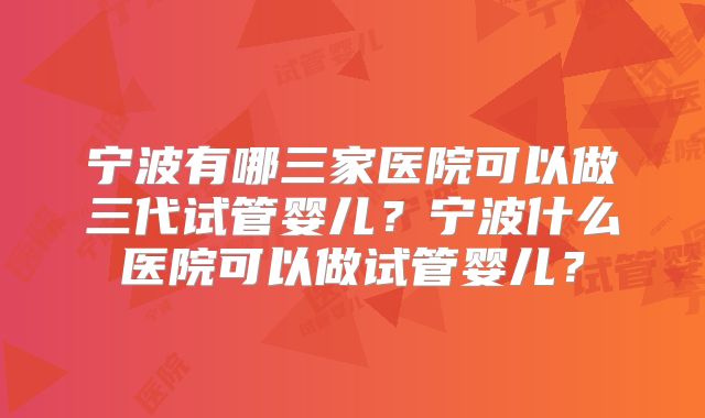 宁波有哪三家医院可以做三代试管婴儿?宁波什么医院可以做试管婴儿?