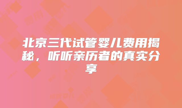 北京三代试管婴儿费用揭秘,听听亲历者的真实分享