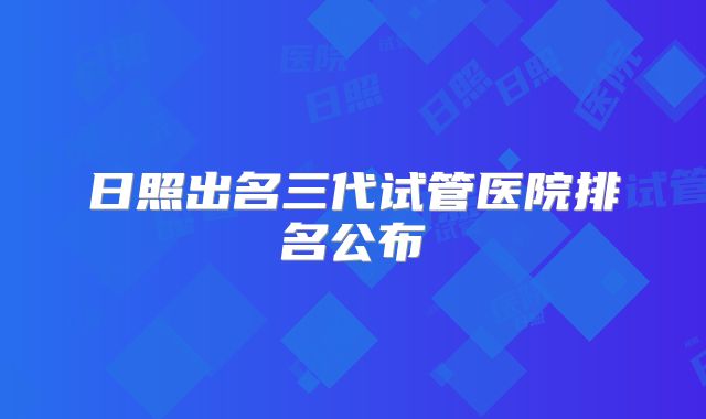 日照出名三代试管医院排名公布