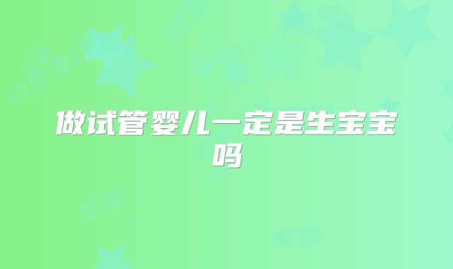 做试管婴儿一定是生宝宝吗