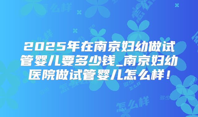2025年在南京妇幼做试管婴儿要多少钱_南京妇幼医院做试管婴儿怎么样!
