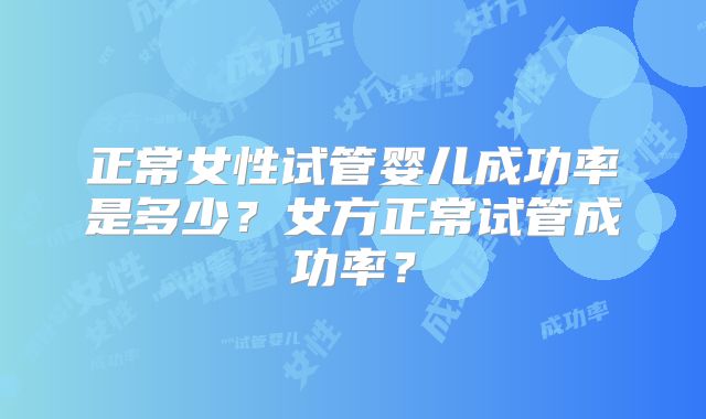 正常女性试管婴儿成功率是多少？女方正常试管成功率？