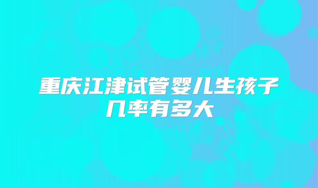 重庆江津试管婴儿生孩子几率有多大