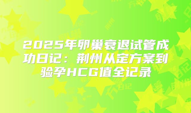 2025年卵巢衰退试管成功日记：荆州从定方案到验孕HCG值全记录