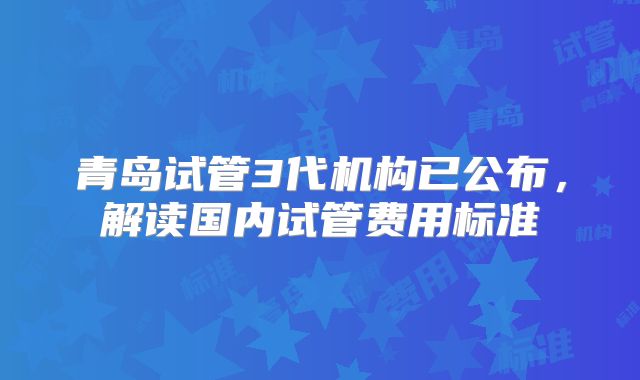 青岛试管3代机构已公布,解读国内试管费用标准
