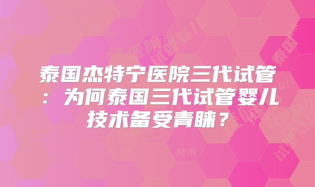 泰国杰特宁医院三代试管：为何泰国三代试管婴儿技术备受青睐？