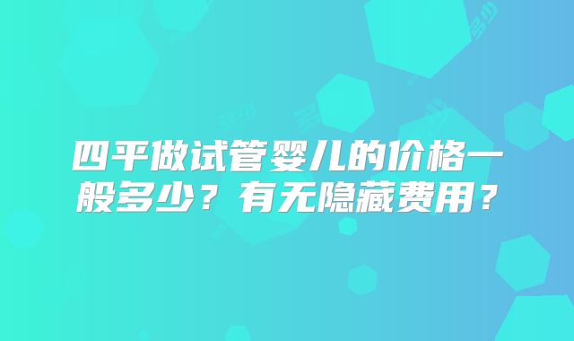 四平做试管婴儿的价格一般多少？有无隐藏费用？