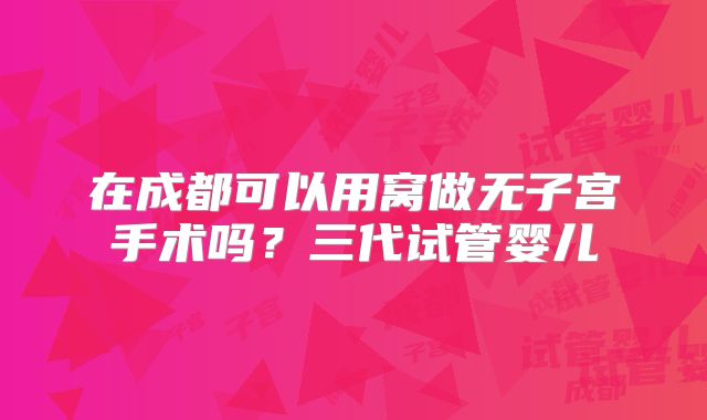 在成都可以用窝做无子宫手术吗?三代试管婴儿