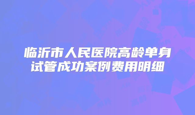 临沂市人民医院高龄单身试管成功案例费用明细