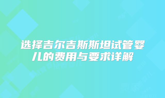 选择吉尔吉斯斯坦试管婴儿的费用与要求详解