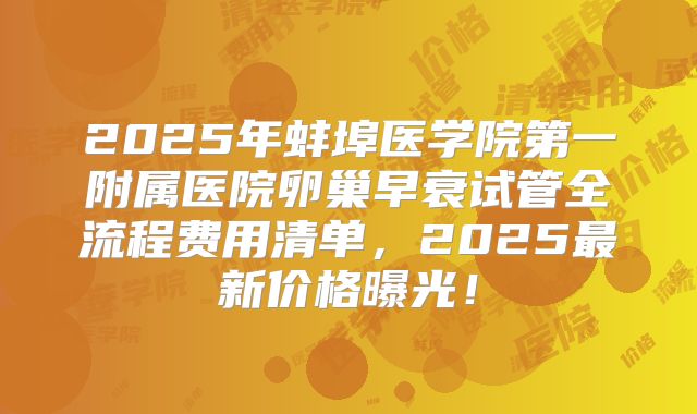 2025年蚌埠医学院第一附属医院卵巢早衰试管全流程费用清单，2025最新价格曝光！