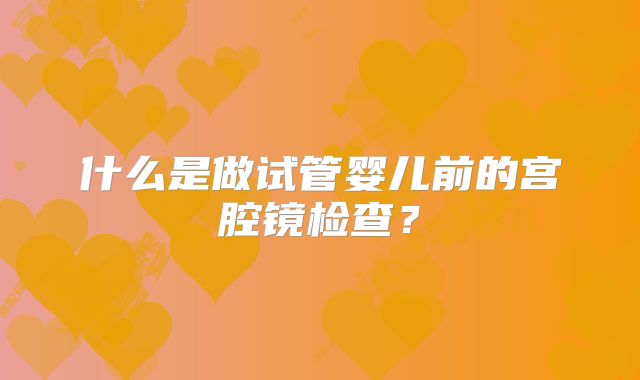 什么是做试管婴儿前的宫腔镜检查？