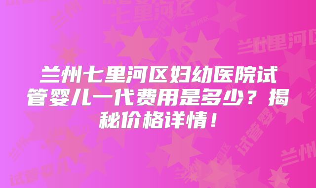 兰州七里河区妇幼医院试管婴儿一代费用是多少?揭秘价格详情!