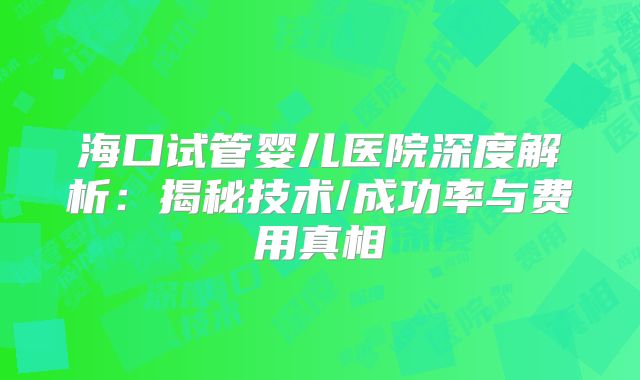 海口试管婴儿医院深度解析：揭秘技术/成功率与费用真相