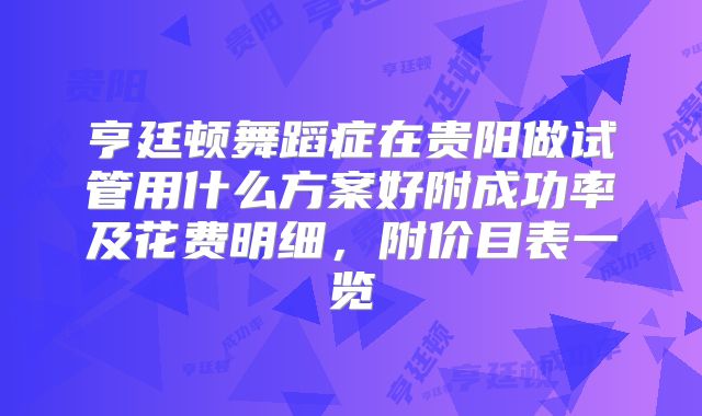 亨廷顿舞蹈症在贵阳做试管用什么方案好附成功率及花费明细，附价目表一览