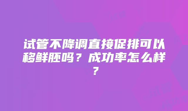 试管不降调直接促排可以移鲜胚吗？成功率怎么样？