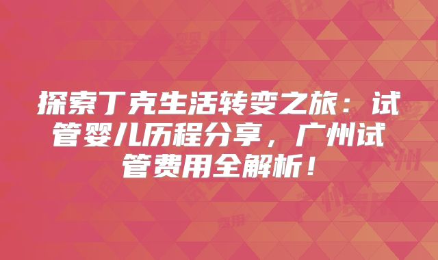 探索丁克生活转变之旅：试管婴儿历程分享，广州试管费用全解析！