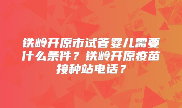 铁岭开原市试管婴儿需要什么条件？铁岭开原疫苗接种站电话？