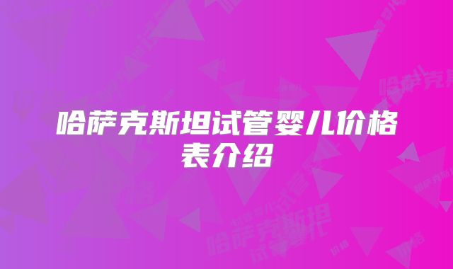哈萨克斯坦试管婴儿价格表介绍