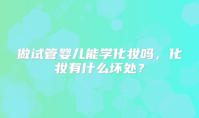 做试管婴儿能学化妆吗,化妆有什么坏处?