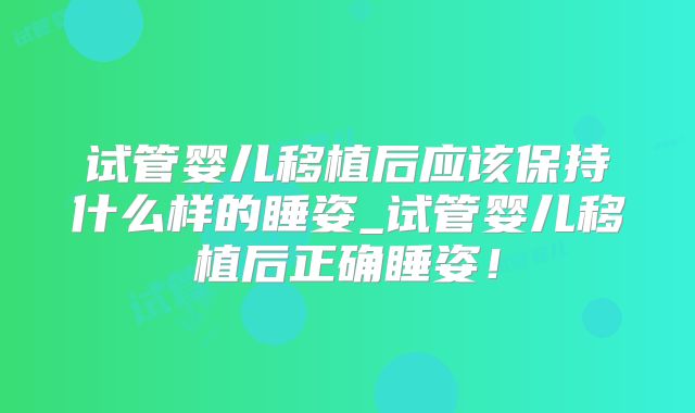 试管婴儿移植后应该保持什么样的睡姿_试管婴儿移植后正确睡姿！