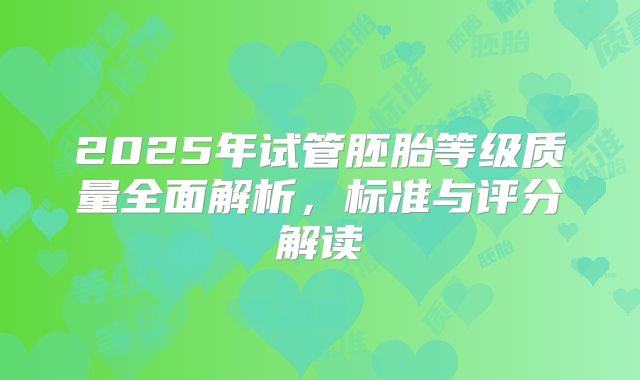 2025年试管胚胎等级质量全面解析，标准与评分解读