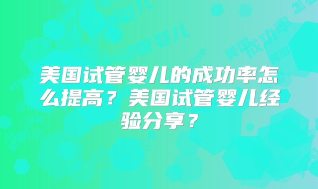 美国试管婴儿的成功率怎么提高？美国试管婴儿经验分享？