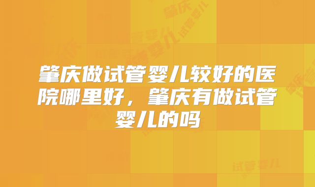 肇庆做试管婴儿较好的医院哪里好,肇庆有做试管婴儿的吗